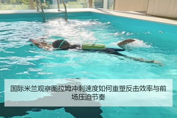 国际米兰观察图拉姆冲刺速度如何重塑反击效率与前场压迫节奏