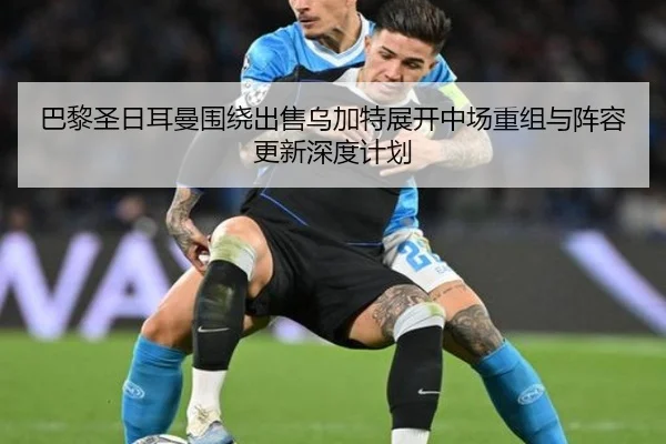 巴黎圣日耳曼围绕出售乌加特展开中场重组与阵容更新深度计划
